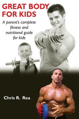 Great Body for Kids: A parents complete fitness and nutritional guide for kids by Rea, Chris R.