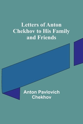 Letters of Anton Chekhov to His Family and Friends by Pavlovich Chekhov, Anton