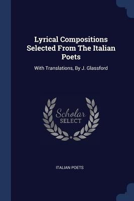 Lyrical Compositions Selected From The Italian Poets: With Translations, By J. Glassford by Poets, Italian