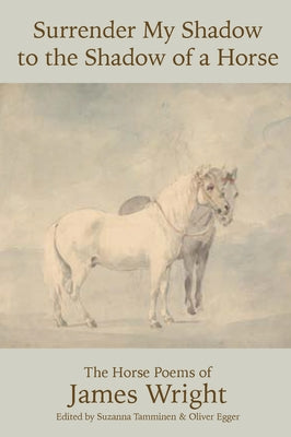 Surrender My Shadow to the Shadow of a Horse: The Horse Poems of James Wright by Wright, James