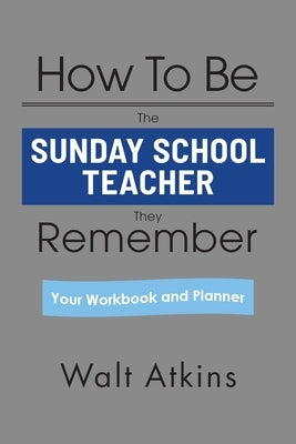 How To Be The SUNDAY SCHOOL TEACHER They Remember: Your Workbook and Planner by Atkins, Walt