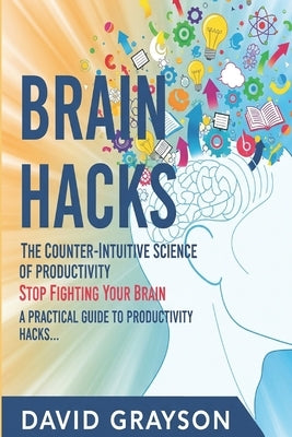 Brain Hacks: The Counter-Intuitive Science of Productivity: Stop Fighting Your Brain. A Practical Guide to Productivity Hacks That Use Neuroscience to by Grayson, David