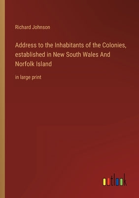 Address to the Inhabitants of the Colonies, established in New South Wales And Norfolk Island: in large print by Johnson, Richard