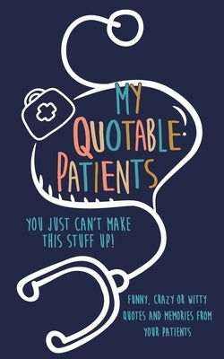 My Quotable Patients: You just can't make this stuff up!: Funny, Crazy or Witty Quotes and memories from your patients by Journals, Kenniebstyles