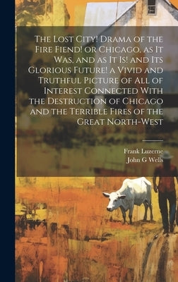 The Lost City! Drama of the Fire Fiend! or Chicago, as it was, and as it is! and its Glorious Future! a Vivid and Truthful Picture of all of Interest by Luzerne, Frank
