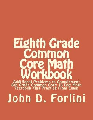 Eighth Grade Common Core Math Workbook: Additional Problems to Complement 8th Grade Common Core 16 Day Math Textbook plus Practice Final Exam by Forlini, John D.