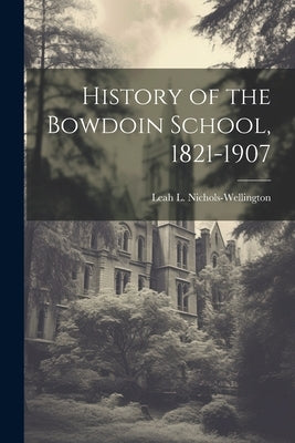 History of the Bowdoin School, 1821-1907 by Nichols-Wellington, Leah L.