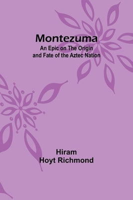 Montezuma: An Epic on the Origin and Fate of the Aztec Nation by Richmond, Hiram Hoyt