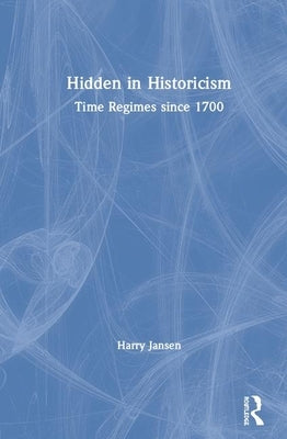 Hidden in Historicism: Time Regimes Since 1700 by Jansen, Harry