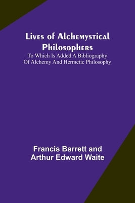 Lives of alchemystical philosophers: To which is added a bibliography of alchemy and hermetic philosophy by Barrett, Francis