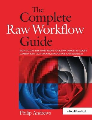 The Complete Raw Workflow Guide: How to Get the Most from Your Raw Images in Adobe Camera Raw, Lightroom, Photoshop, and Elements by Andrews, Philip