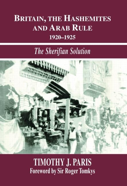Britain, the Hashemites and Arab Rule: The Sherifian Solution by Paris, Timothy J.