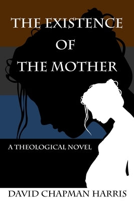 The Existence Of The Mother: A Theological Novel by Harris, D. C.