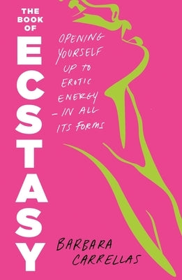 The Book of Ecstasy: Opening Yourself Up to Erotic Energy--In All Its Forms by Carrellas, Barbara