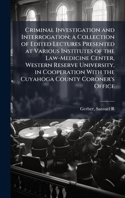 Criminal Investigation and Interrogation; a Collection of Edited Lectures Presented at Various Institutes of the Law-Medicine Center, Western Reserve by Gerber, Samuel R. 1897-1987
