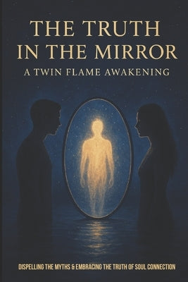 The Truth In The Mirror- A Twin Flame Awakening: Dispelling the myths and embracing the truth of a soul connection by Rae, Korrin
