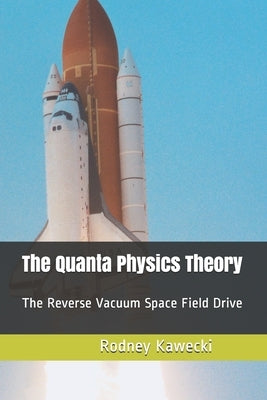 The Quanta Physics Theory: The Reverse Vacuum Space Field Drive by Kawecki, Rodney