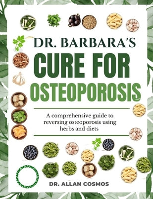 Dr. Barbara's Cure for Osteoporosis: A Comprehensive Guide To Reversing Osteoporosis Using Herbs And Diets by Cosmos, Allan