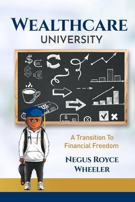 Wealthcare University A Transition To Financial Freedom by Wheeler, Royce