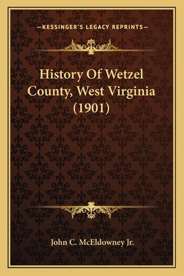 History Of Wetzel County, West Virginia (1901) by McEldowney, John C., Jr.