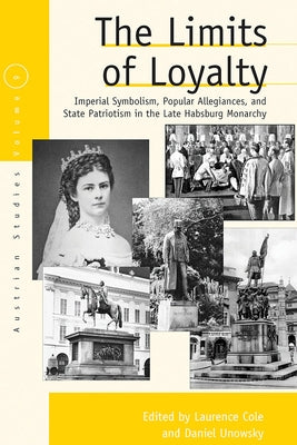 The Limits of Loyalty: Imperial Symbolism, Popular Allegiances, and State Patriotism in the Late Habsburg Monarchy by Cole, Laurence