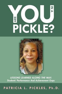 Are You in a Pickle?: Lessons Learned Along the Way: Students' Performance and Achievement Gaps by Pickles Ph. D., Patricia L.