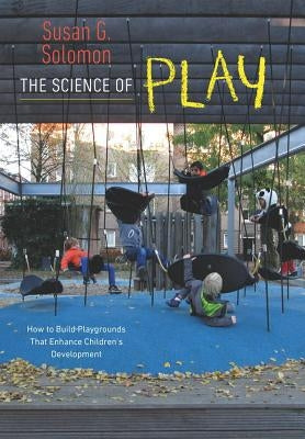 The Science of Play: How to Build Playgrounds That Enhance Children's Development by Solomon, Susan G.