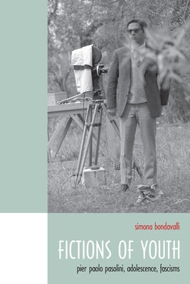 Fictions of Youth: Pier Paolo Pasolini, Adolescence, Fascisms by Bondavalli, Simona