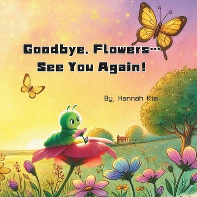 Goodbye, Flowers... See You Again!: The Butterfly's Secret: Goodbyes Are Just the Beginning by Kim, Hannah
