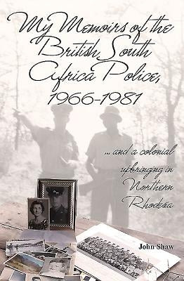 My Memoirs of the British South Africa Police, 1966-1981: ... and a Colonial Upbringing in Northern Rhodesia by Shaw, John