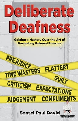 Sensei Self Development Series: Deliberate Deafness: Gaining a Mastery Over the Art of Preventing External Pressure by David, Sensei Paul