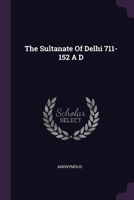 The Sultanate Of Delhi 711-152 A D by Anonymous