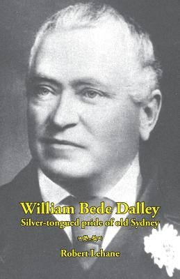William Bede Dalley: Silver-tongued pride of old Sydney by Lehane, Robert