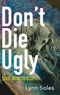 Don't Die Ugly: Live Beautifully by Soles, Lynn