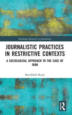 Journalistic Practices in Restrictive Contexts: A Sociological Approach to the Case of Iran by Ranji, Banafsheh