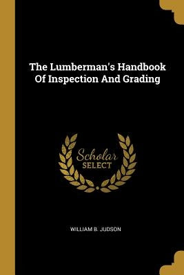 The Lumberman's Handbook Of Inspection And Grading by Judson, William B.
