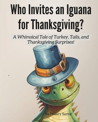 Who invites an Iguana for Thanksgiving?: A Whimsical Tale of Turkey, Tails, and Thanksgiving Surprises! by Sartor, Hillary