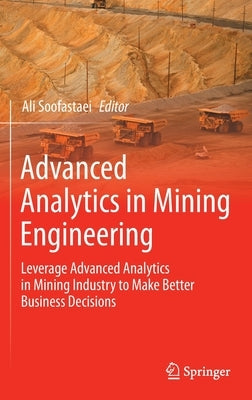 Advanced Analytics in Mining Engineering: Leverage Advanced Analytics in Mining Industry to Make Better Business Decisions by Soofastaei, Ali