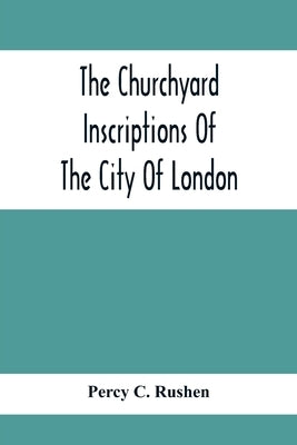 The Churchyard Inscriptions Of The City Of London by C. Rushen, Percy