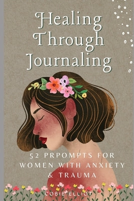 Healing Through Journaling: 52 Prompts for Women with Anxiety & Trauma by Elliot, Cobie