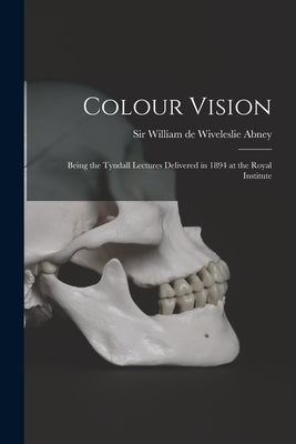 Colour Vision; Being the Tyndall Lectures Delivered in 1894 at the Royal Institute by Abney, William de Wiveleslie