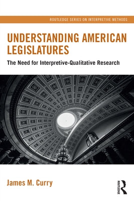 Understanding American Legislatures: The Need for Interpretive-Qualitative Research by Curry, James M.