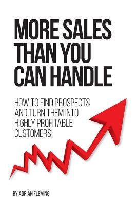 More Sales Than You Can Handle: How To Find Prospects & Turn Them Into Highly Profitable Customers by Fleming, Adrian