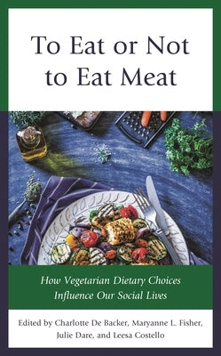 To Eat or Not to Eat Meat: How Vegetarian Dietary Choices Influence Our Social Lives by de Backer, Charlotte
