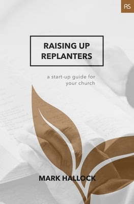 Raising Up Replanters: A Start-Up Guide for Your Church by Hallock, Mark