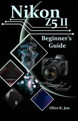Nikon Z5 II Beginner's Guide: A Step-by-Step Manual with Expert Tips, Screenshots for Setup, and Tricks for Stunning Photos and Videos by Jon, Olive K.