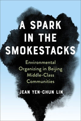 A Spark in the Smokestacks: Environmental Organizing in Beijing Middle-Class Communities by Lin, Jean Yen-Chun