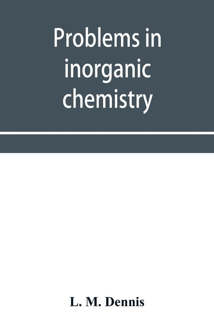 Problems in inorganic chemistry by M. Dennis, L.