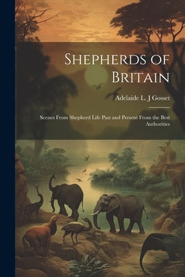 Shepherds of Britain; Scenes From Shepherd Life Past and Present From the Best Authorities by Gosset, Adelaide L. J.