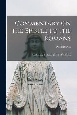 Commentary on the Epistle to the Romans: Embracing the Latest Results of Criticism by Brown, David 1803-1897